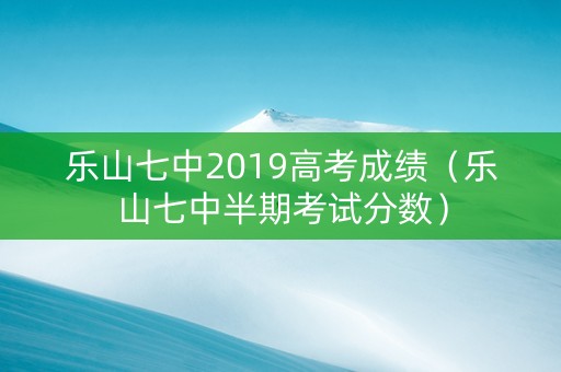乐山七中2019高考成绩（乐山七中半期考试分数）