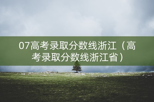 07高考录取分数线浙江（高考录取分数线浙江省）