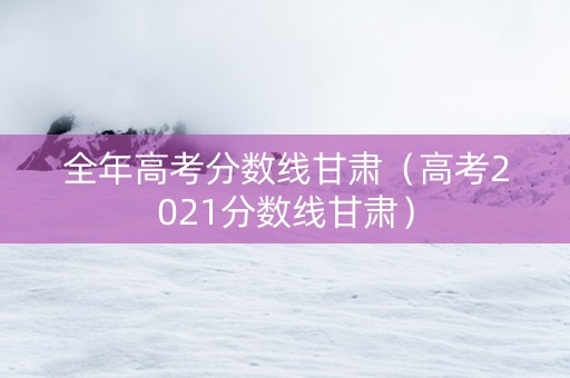 全年高考分数线甘肃（高考2021分数线甘肃）