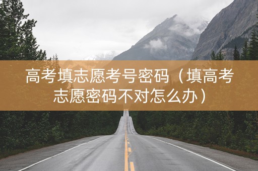 高考填志愿考号密码（填高考志愿密码不对怎么办）