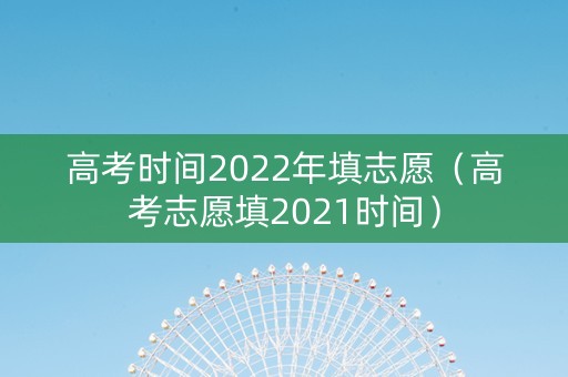 高考时间2022年填志愿（高考志愿填2021时间）