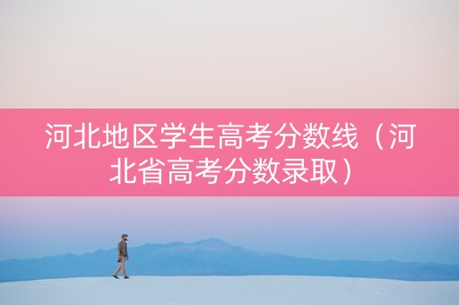 河北地区学生高考分数线（河北省高考分数录取）