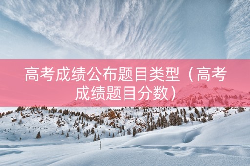 高考成绩公布题目类型（高考成绩题目分数）