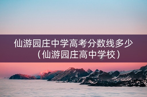 仙游园庄中学高考分数线多少（仙游园庄高中学校）