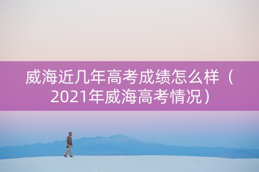威海近几年高考成绩怎么样（2021年威海高考情况）