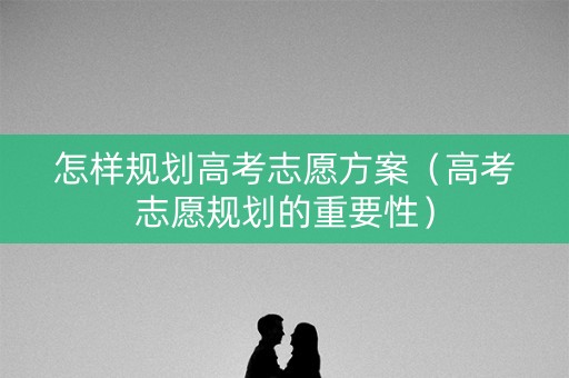 怎样规划高考志愿方案（高考志愿规划的重要性）