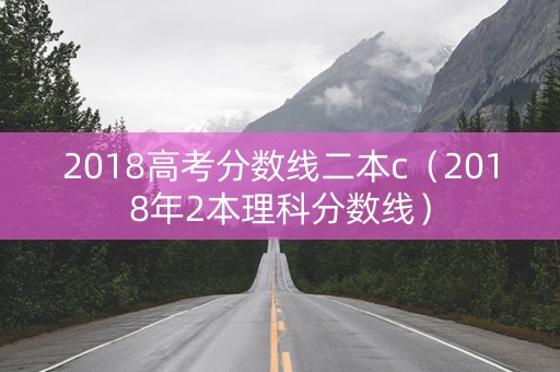 2018高考分数线二本c（2018年2本理科分数线）