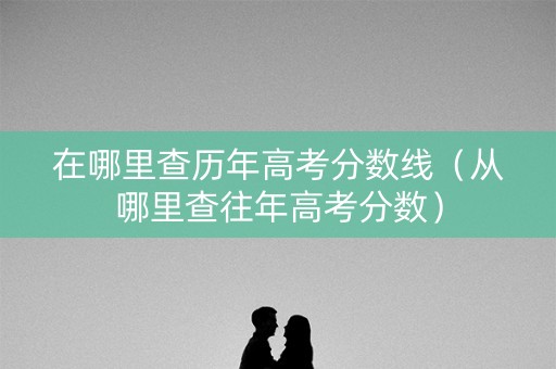 在哪里查历年高考分数线（从哪里查往年高考分数）
