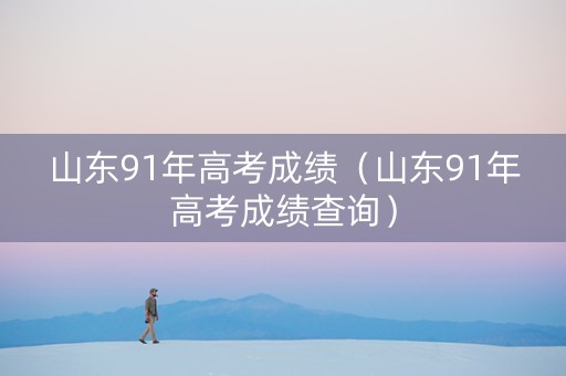 山东91年高考成绩（山东91年高考成绩查询）