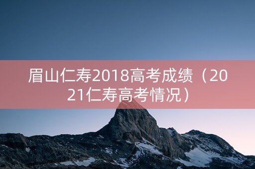 眉山仁寿2018高考成绩（2021仁寿高考情况）