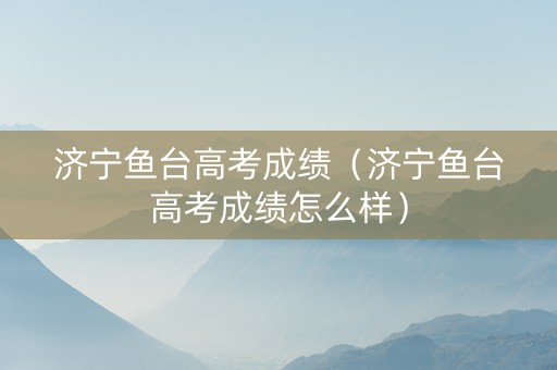 济宁鱼台高考成绩（济宁鱼台高考成绩怎么样）