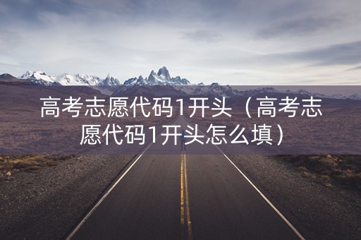 高考志愿代码1开头（高考志愿代码1开头怎么填）