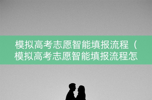 模拟高考志愿智能填报流程（模拟高考志愿智能填报流程怎么写）
