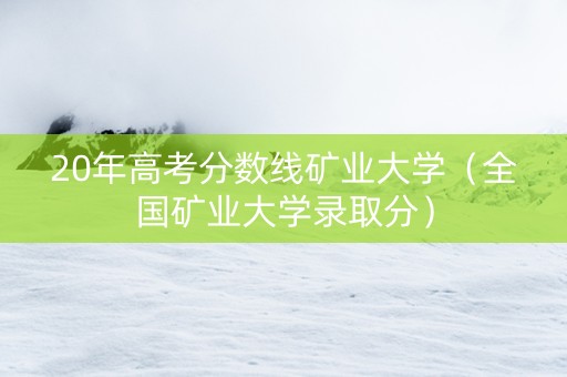 20年高考分数线矿业大学（全国矿业大学录取分）