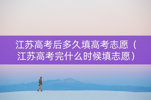 江苏高考后多久填高考志愿（江苏高考完什么时候填志愿）