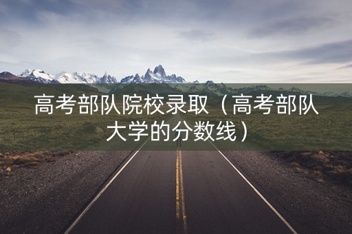 高考部队院校录取（高考部队大学的分数线）
