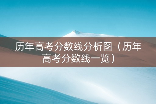 历年高考分数线分析图（历年高考分数线一览）
