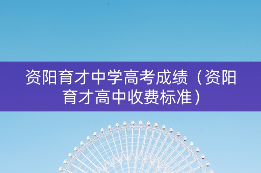 资阳育才中学高考成绩（资阳育才高中收费标准）