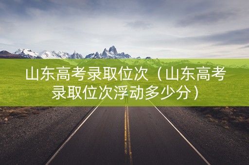 山东高考录取位次（山东高考录取位次浮动多少分）