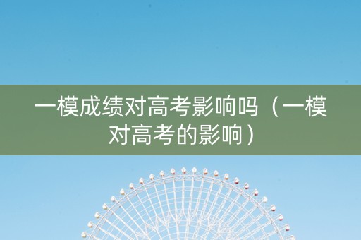 一模成绩对高考影响吗（一模对高考的影响）