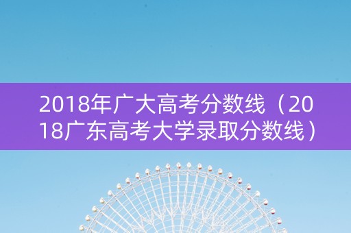 2018年广大高考分数线（2018广东高考大学录取分数线）
