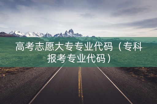 高考志愿大专专业代码（专科报考专业代码）