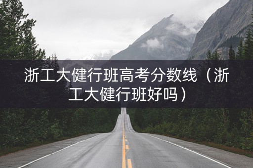 浙工大健行班高考分数线（浙工大健行班好吗）
