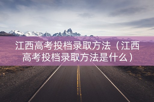 江西高考投档录取方法（江西高考投档录取方法是什么）