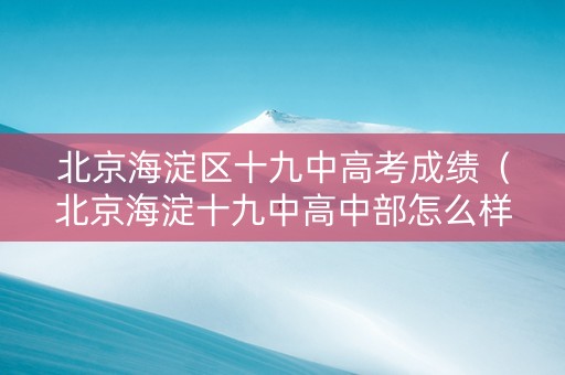 北京海淀区十九中高考成绩（北京海淀十九中高中部怎么样）