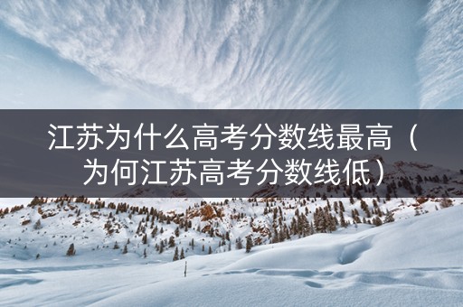 江苏为什么高考分数线最高（为何江苏高考分数线低）
