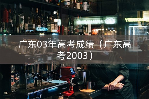 广东03年高考成绩（广东高考2003）
