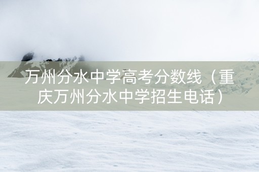 万州分水中学高考分数线（重庆万州分水中学招生电话）