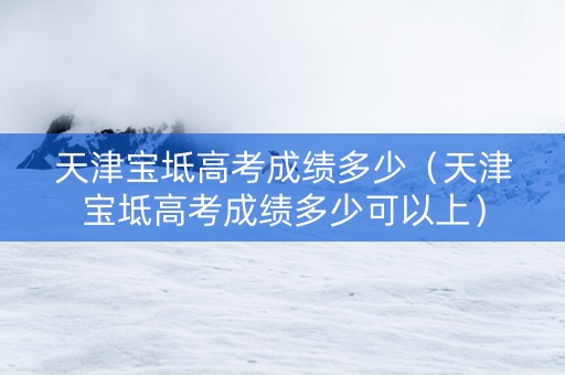 天津宝坻高考成绩多少（天津宝坻高考成绩多少可以上）
