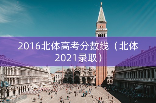 2016北体高考分数线（北体2021录取）