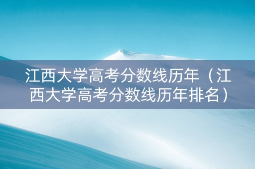 江西大学高考分数线历年（江西大学高考分数线历年排名）