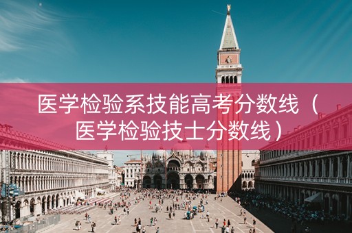 医学检验系技能高考分数线（医学检验技士分数线）