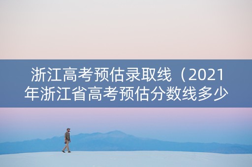 浙江高考预估录取线（2021年浙江省高考预估分数线多少?）