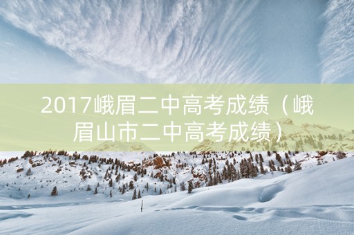 2017峨眉二中高考成绩（峨眉山市二中高考成绩）