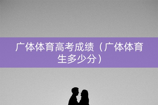 广体体育高考成绩（广体体育生多少分）