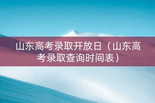 山东高考录取开放日（山东高考录取查询时间表）