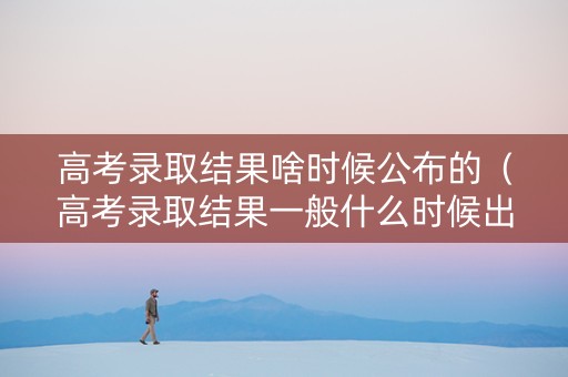 高考录取结果啥时候公布的（高考录取结果一般什么时候出来?）