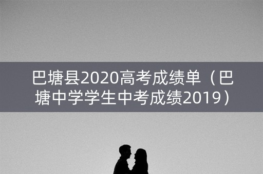 巴塘县2020高考成绩单（巴塘中学学生中考成绩2019）
