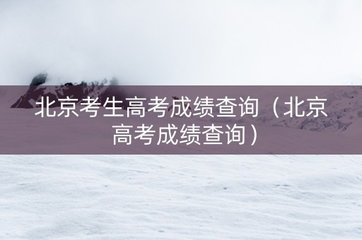 北京考生高考成绩查询（北京 高考成绩查询）