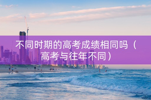 不同时期的高考成绩相同吗（高考与往年不同）
