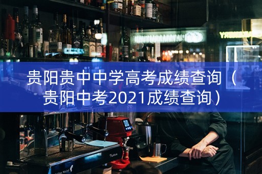 贵阳贵中中学高考成绩查询（贵阳中考2021成绩查询）