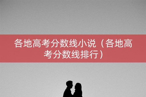 各地高考分数线小说（各地高考分数线排行）