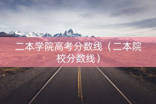二本学院高考分数线（二本院校分数线）