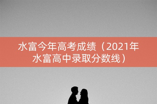 水富今年高考成绩（2021年水富高中录取分数线）