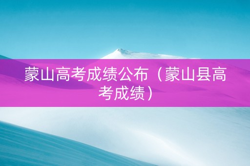 蒙山高考成绩公布（蒙山县高考成绩）