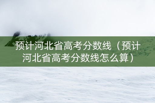 预计河北省高考分数线（预计河北省高考分数线怎么算）